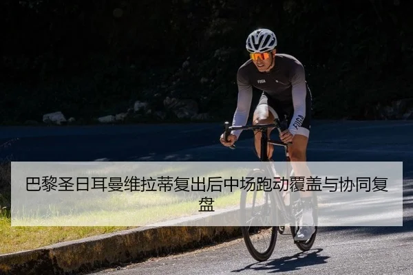 巴黎圣日耳曼维拉蒂复出后中场跑动覆盖与协同复盘