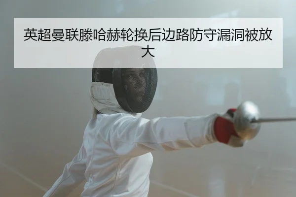 英超曼联滕哈赫轮换后边路防守漏洞被放大
